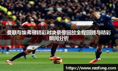 曼联与埃弗顿精彩对决录像回放全程回顾与精彩瞬间分析